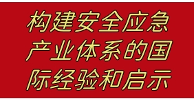 構(gòu)建安全應(yīng)急產(chǎn)業(yè)體系的國際經(jīng)驗及啟示